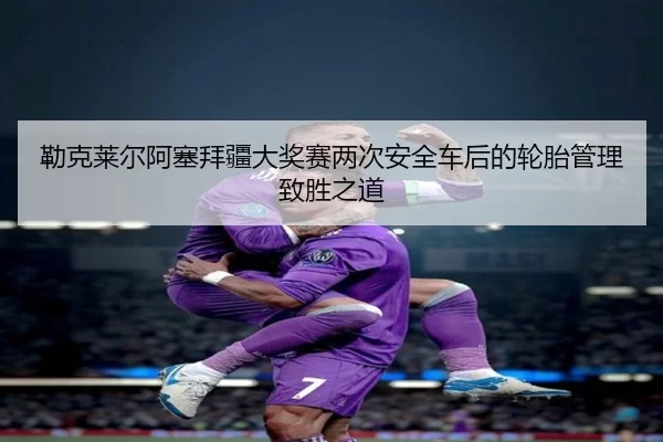 lei-ke-lai-er-a-sai-bai-jiang-da-jiang-sai-liang-ci-an-quan-che-hou-de-lun-tai-guan-li-zhi-sheng-zhi-dao-2-265.jpg