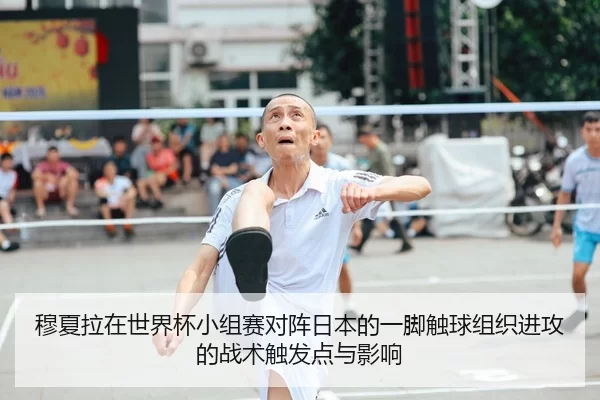 穆夏拉在世界杯小组赛对阵日本的一脚触球组织进攻的战术触发点与影响