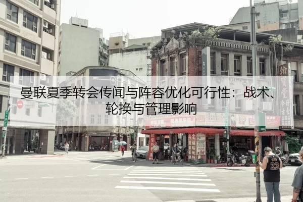 曼联夏季转会传闻与阵容优化可行性：战术、轮换与管理影响