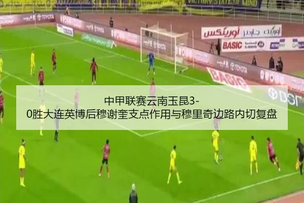中甲联赛云南玉昆3-0胜大连英博后穆谢奎支点作用与穆里奇边路内切复盘
