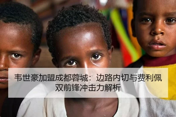 韦世豪加盟成都蓉城：边路内切与费利佩双前锋冲击力解析